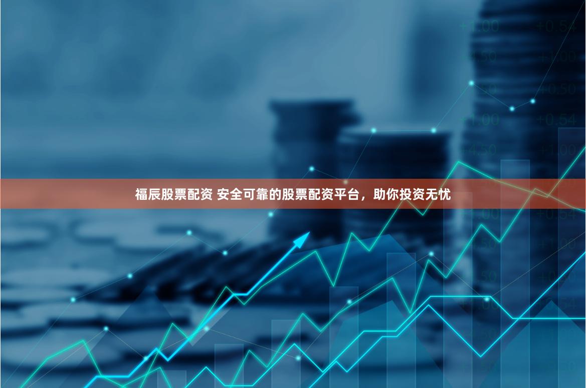 福辰股票配资 安全可靠的股票配资平台，助你投资无忧