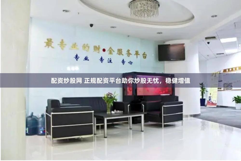 配资炒股网 正规配资平台助你炒股无忧，稳健增值