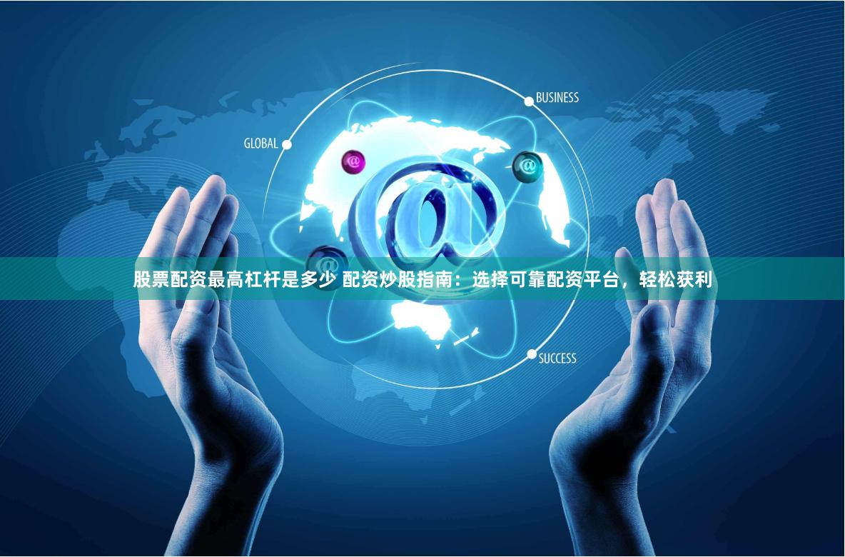 股票配资最高杠杆是多少 配资炒股指南：选择可靠配资平台，轻松