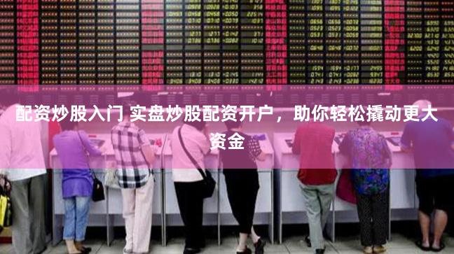 配资炒股入门 实盘炒股配资开户，助你轻松撬动更大资金