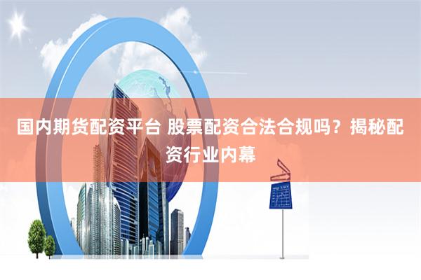 国内期货配资平台 股票配资合法合规吗？揭秘配资行业内幕