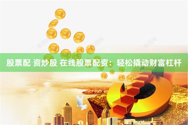 股票配 资炒股 在线股票配资：轻松撬动财富杠杆