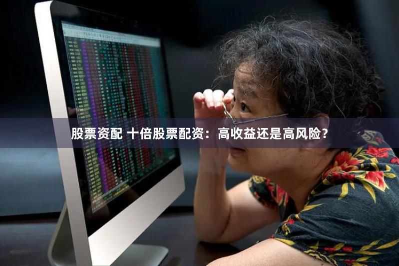 股票资配 十倍股票配资：高收益还是高风险？